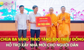 [Video] Chùa Ba Vàng trao tặng 800 triệu đồng hỗ trợ xây nhà mới cho người dân